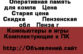 Оперативная память для компа › Цена ­ 1 000 › Старая цена ­ 2 000 › Скидка ­ 50 - Пензенская обл., Пенза г. Компьютеры и игры » Комплектующие к ПК   